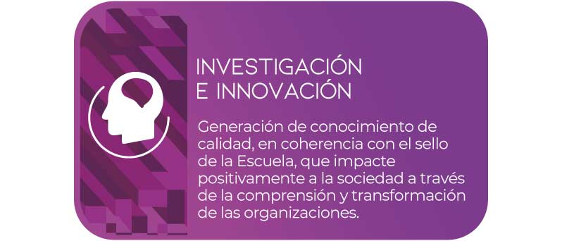 investigación e innovación: Generación de conocimiento de calidad, en coherencia con el sello de la Escuela, que impacte positivamente a la sociedad a través de la comprensión y transformación de las organizaciones.