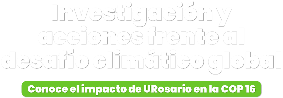 Investigación y acciones frente al desafío climático global, Conoce el impacto de URosario en la COP 16